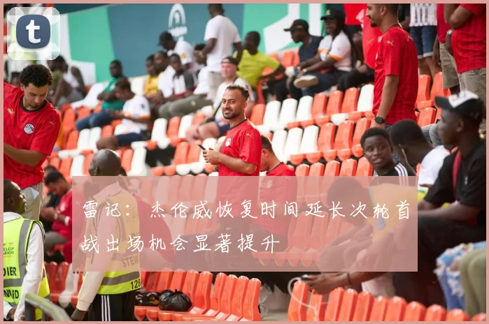雷记：杰伦威恢复时间延长次轮首战出场机会显著提升