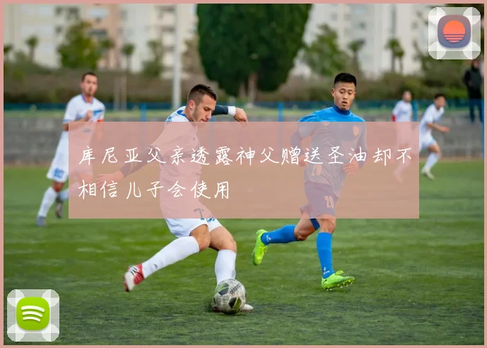 库尼亚父亲透露神父赠送圣油却不相信儿子会使用