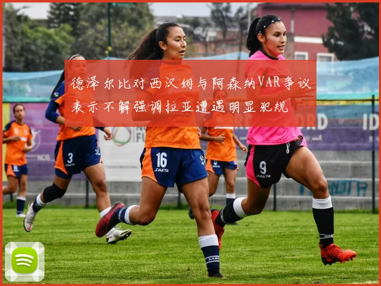 德泽尔比对西汉姆与阿森纳VAR争议表示不解强调拉亚遭遇明显犯规