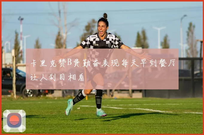 卡里克赞B费勤奋表现每天早到餐厅让人刮目相看