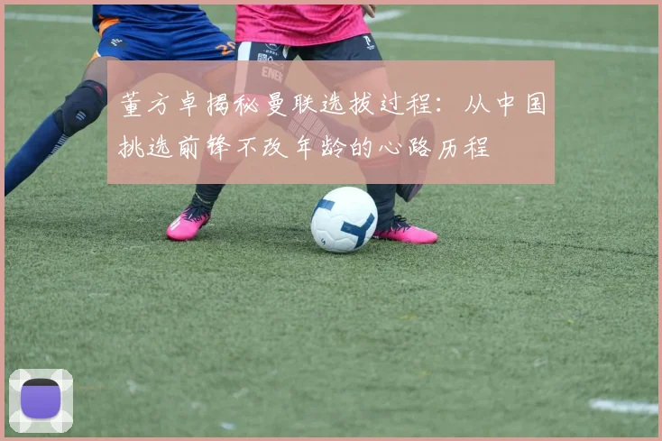 董方卓揭秘曼联选拔过程：从中国挑选前锋不改年龄的心路历程