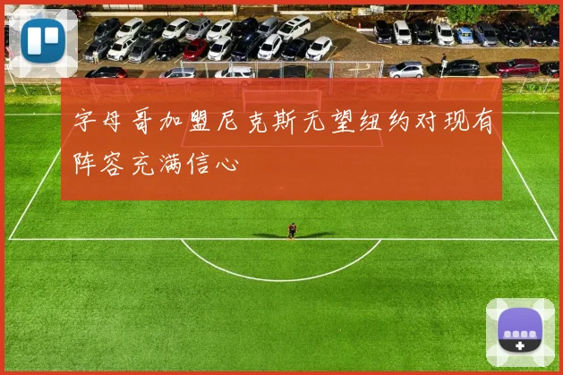 字母哥加盟尼克斯无望纽约对现有阵容充满信心