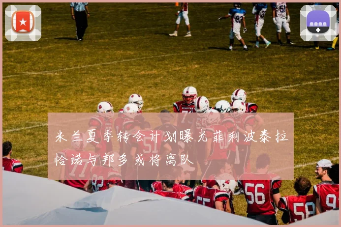 米兰夏季转会计划曝光菲利波泰拉恰诺与邦多或将离队