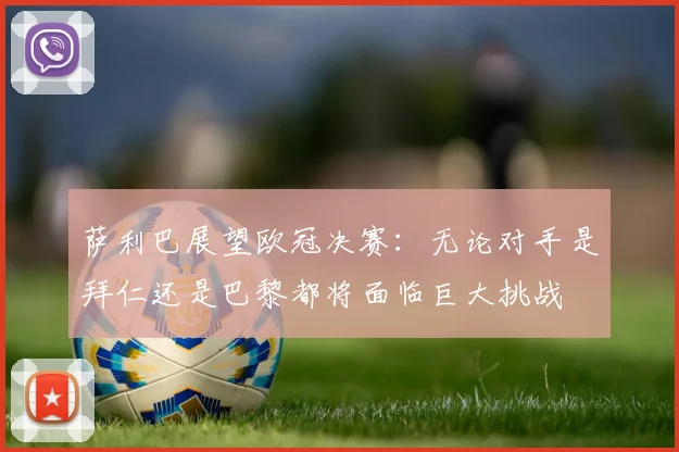 萨利巴展望欧冠决赛：无论对手是拜仁还是巴黎都将面临巨大挑战