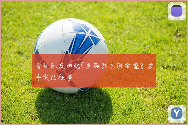 青训队友回忆C罗强烈求胜欲望引发冲突的往事
