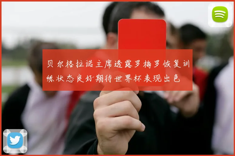 贝尔格拉诺主席透露罗梅罗恢复训练状态良好期待世界杯表现出色